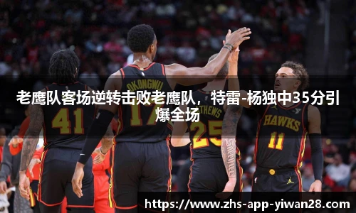 老鹰队客场逆转击败老鹰队，特雷-杨独中35分引爆全场