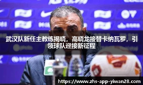 武汉队新任主教练揭晓，高晓龙接替卡纳瓦罗，引领球队迎接新征程