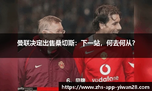 曼联决定出售桑切斯：下一站，何去何从？