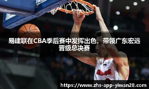 易建联在CBA季后赛中发挥出色，带领广东宏远晋级总决赛